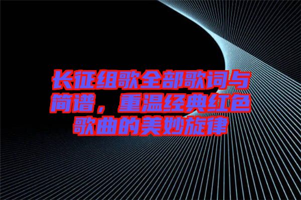 長(zhǎng)征組歌全部歌詞與簡(jiǎn)譜，重溫經(jīng)典紅色歌曲的美妙旋律
