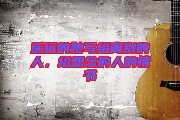 遙遠(yuǎn)的她寫給離別的人，給想念的人的情書