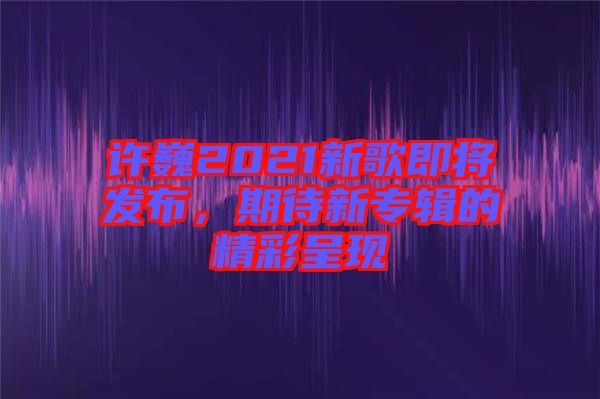 許巍2021新歌即將發(fā)布，期待新專輯的精彩呈現(xiàn)