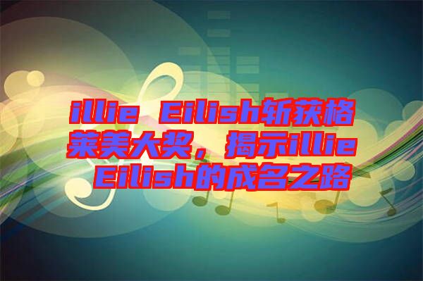 illie Eilish斬獲格萊美大獎(jiǎng)，揭示illie Eilish的成名之路