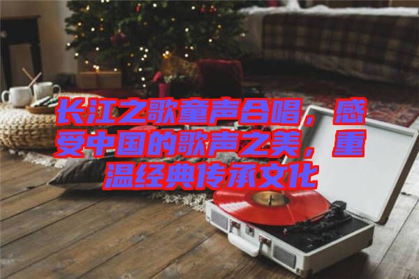 長江之歌童聲合唱，感受中國的歌聲之美，重溫經(jīng)典傳承文化