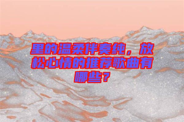 里的溫柔伴奏純，放松心情的推薦歌曲有哪些？