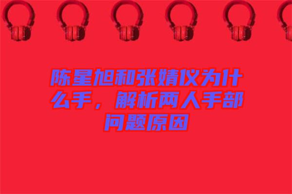 陳星旭和張婧儀為什么手，解析兩人手部問(wèn)題原因