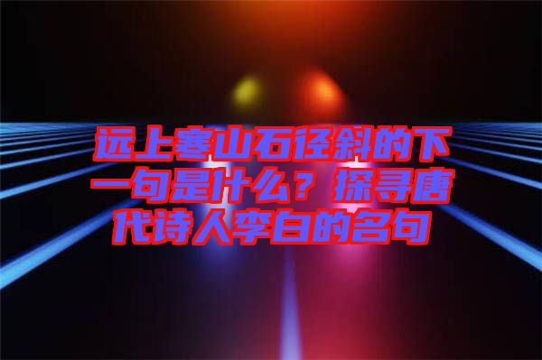 遠(yuǎn)上寒山石徑斜的下一句是什么？探尋唐代詩人李白的名句