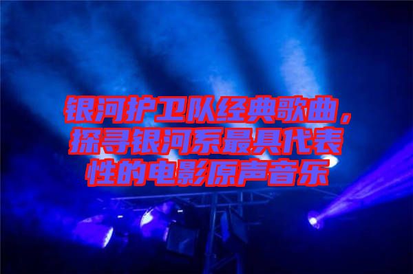 銀河護(hù)衛(wèi)隊(duì)經(jīng)典歌曲，探尋銀河系最具代表性的電影原聲音樂