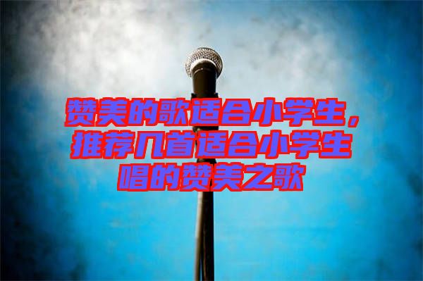 贊美的歌適合小學(xué)生，推薦幾首適合小學(xué)生唱的贊美之歌