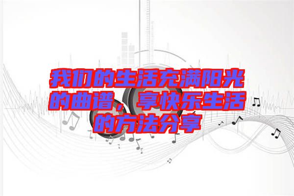 我們的生活充滿陽光的曲譜，享快樂生活的方法分享