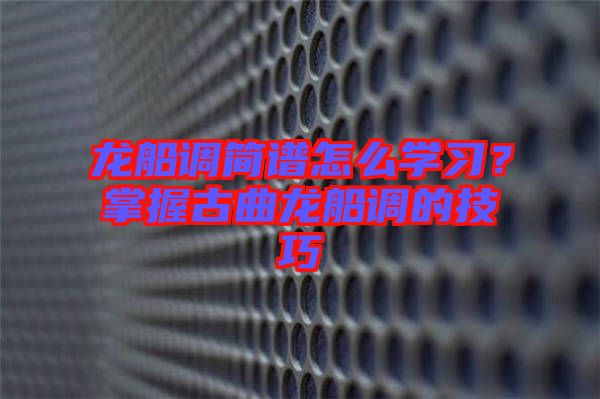 龍船調(diào)簡(jiǎn)譜怎么學(xué)習(xí)？掌握古曲龍船調(diào)的技巧