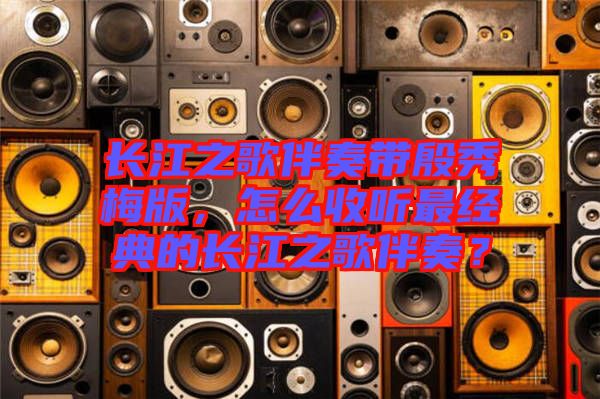 長江之歌伴奏帶殷秀梅版，怎么收聽最經(jīng)典的長江之歌伴奏？