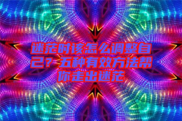迷茫時該怎么調(diào)整自己？五種有效方法幫你走出迷茫