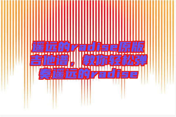 遙遠的radise原版吉他譜，教你輕松彈奏遙遠的radise