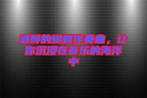 酒醉的蝴蝶伴奏曲，讓你沉浸在音樂的海洋中