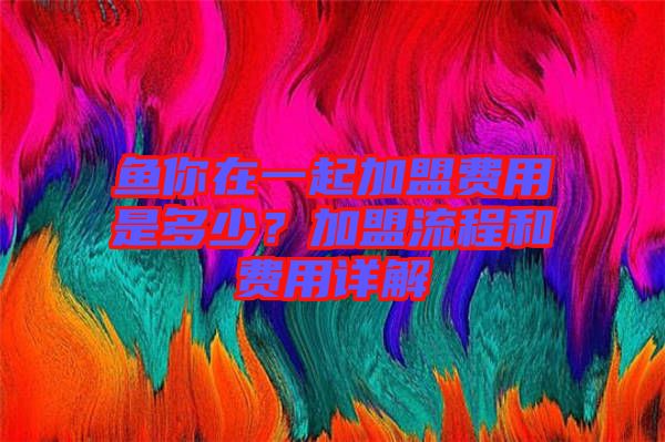 魚你在一起加盟費(fèi)用是多少？加盟流程和費(fèi)用詳解
