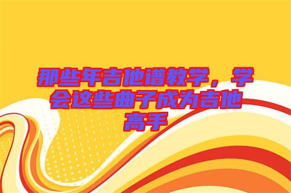 那些年吉他譜教學(xué)，學(xué)會(huì)這些曲子成為吉他高手