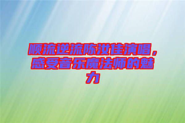 順流逆流陳汝佳演唱，感受音樂魔法師的魅力