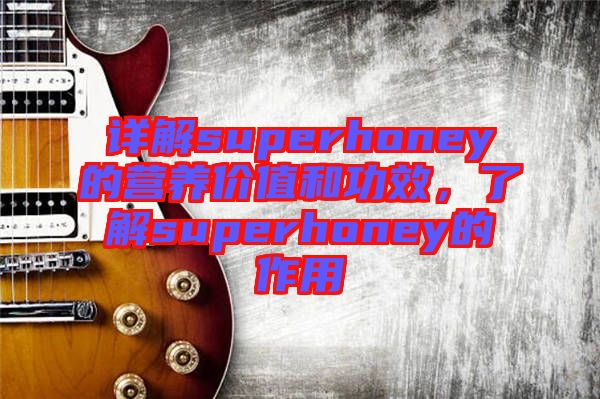 詳解superhoney的營養(yǎng)價值和功效，了解superhoney的作用