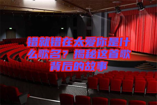 錯(cuò)就錯(cuò)在太愛你是什么歌名？揭秘這首歌背后的故事
