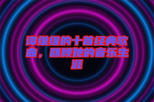譚維維的十首經(jīng)典歌曲，回顧她的音樂生涯