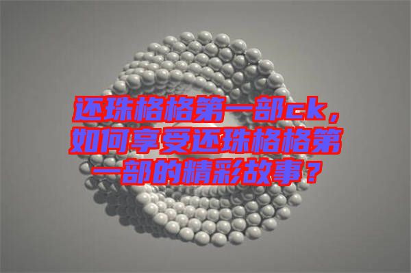 還珠格格第一部ck，如何享受還珠格格第一部的精彩故事？