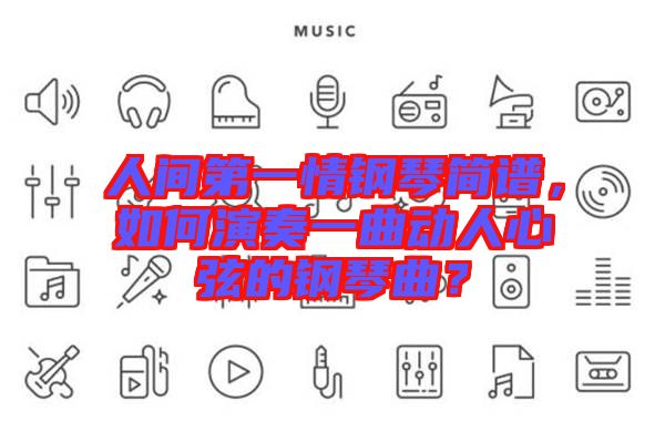 人間第一情鋼琴簡(jiǎn)譜，如何演奏一曲動(dòng)人心弦的鋼琴曲？
