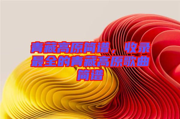 青藏高原簡譜，收錄最全的青藏高原歌曲簡譜