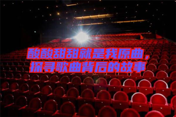 酸酸甜甜就是我原曲，探尋歌曲背后的故事