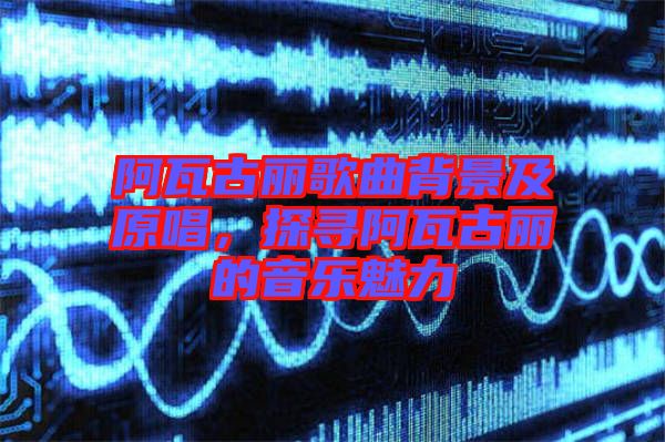 阿瓦古麗歌曲背景及原唱，探尋阿瓦古麗的音樂魅力