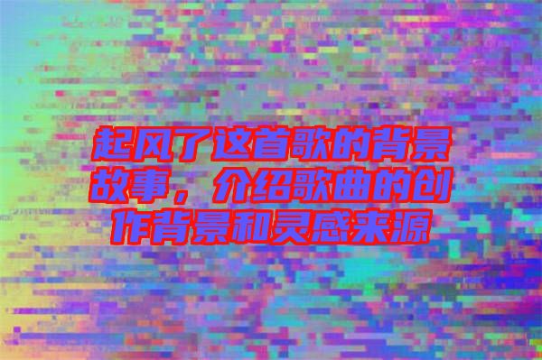起風了這首歌的背景故事，介紹歌曲的創(chuàng)作背景和靈感來源