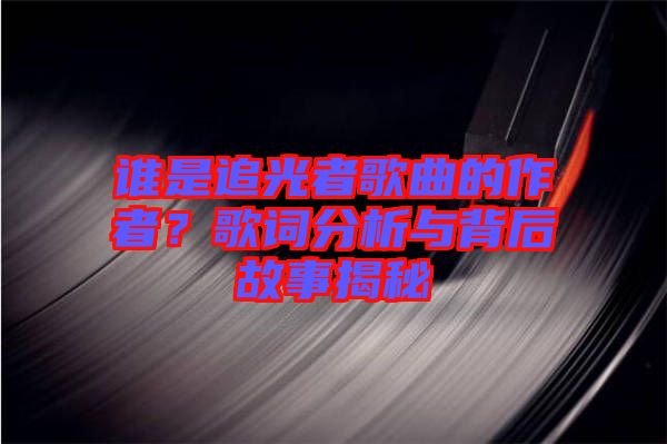 誰(shuí)是追光者歌曲的作者？歌詞分析與背后故事揭秘