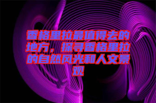 香格里拉最值得去的地方，探尋香格里拉的自然風(fēng)光和人文景觀