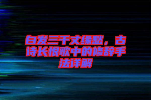 白發(fā)三千丈緣愁，古詩長(zhǎng)恨歌中的修辭手法詳解