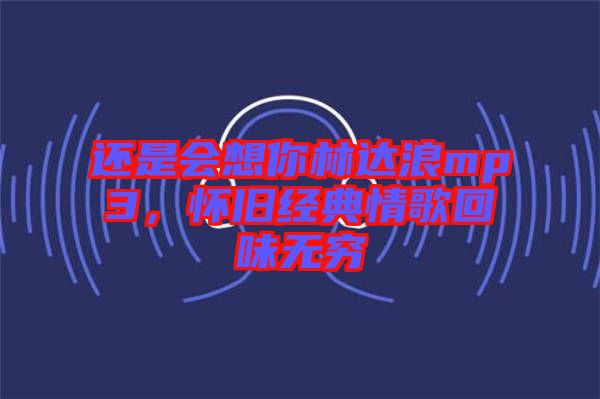 還是會想你林達浪mp3，懷舊經(jīng)典情歌回味無窮