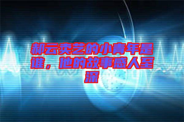 郝云賣藝的小青年是誰，他的故事感人至深