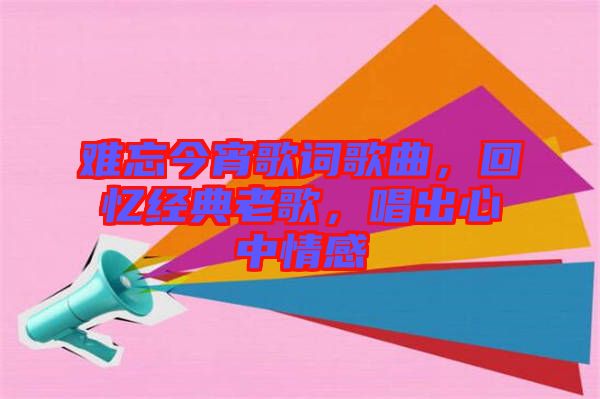 難忘今宵歌詞歌曲，回憶經(jīng)典老歌，唱出心中情感