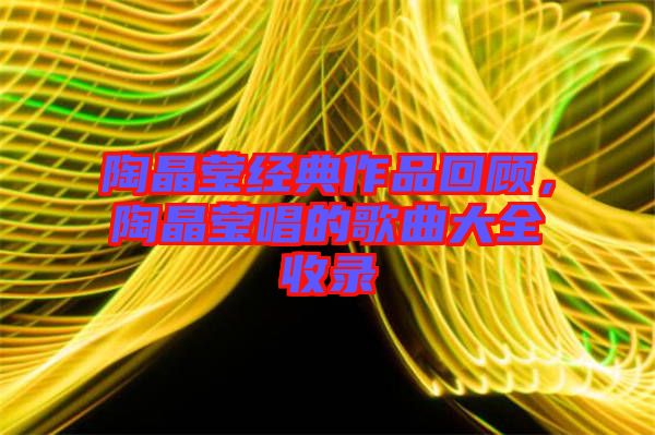 陶晶瑩經(jīng)典作品回顧，陶晶瑩唱的歌曲大全收錄