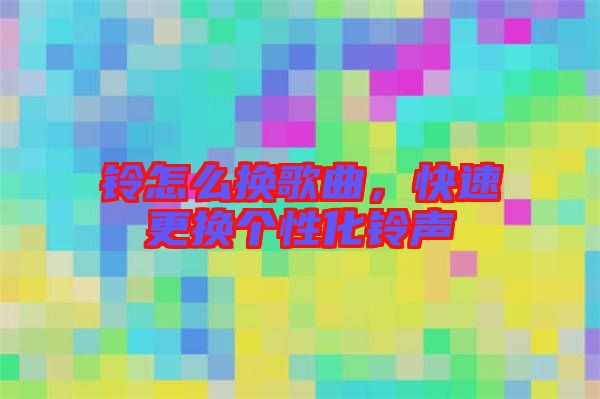 鈴怎么換歌曲，快速更換個性化鈴聲