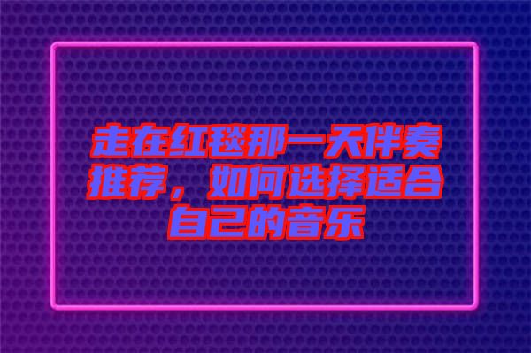 走在紅毯那一天伴奏推薦，如何選擇適合自己的音樂(lè)