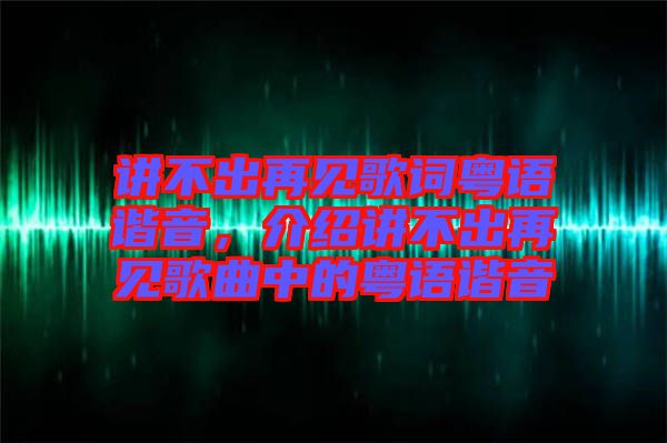 講不出再見歌詞粵語諧音，介紹講不出再見歌曲中的粵語諧音