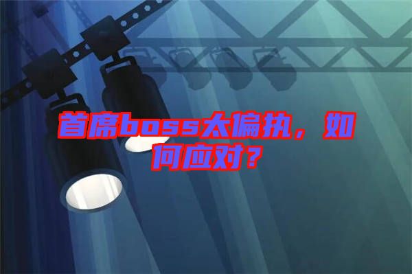 首席boss太偏執(zhí)，如何應(yīng)對？