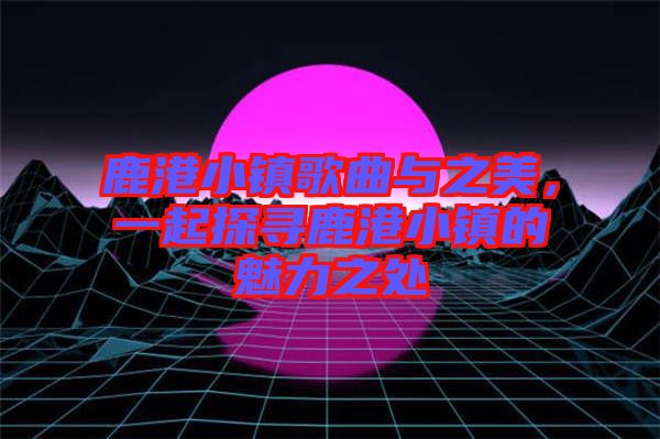 鹿港小鎮(zhèn)歌曲與之美，一起探尋鹿港小鎮(zhèn)的魅力之處