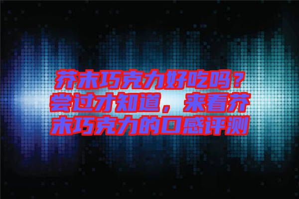 芥末巧克力好吃嗎？嘗過才知道，來看芥末巧克力的口感評(píng)測(cè)