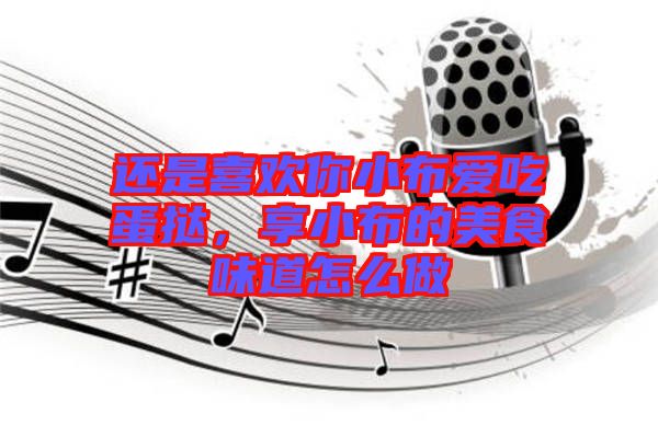 還是喜歡你小布愛吃蛋撻，享小布的美食味道怎么做
