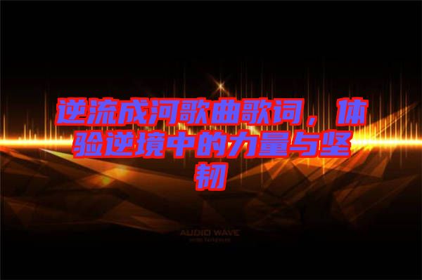逆流成河歌曲歌詞，體驗逆境中的力量與堅韌
