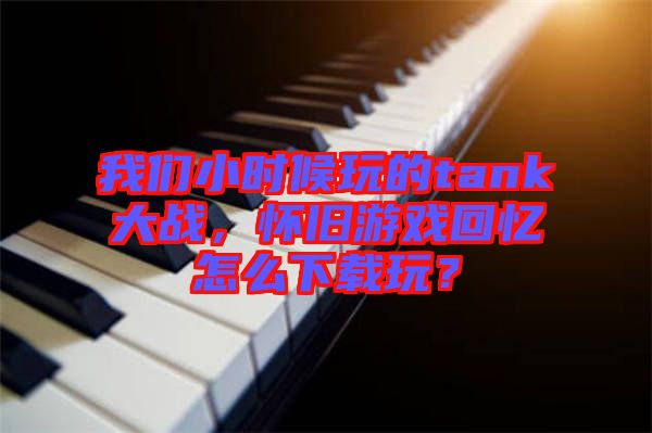 我們小時(shí)候玩的tank大戰(zhàn)，懷舊游戲回憶怎么下載玩？
