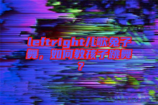 leftright兒歌兔子舞，如何教孩子跳舞？