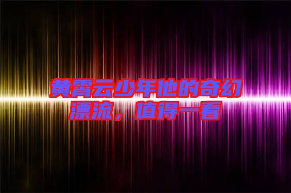 黃霄云少年他的奇幻漂流，值得一看