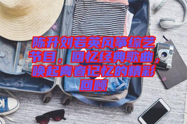 陳升劉若英風(fēng)箏綜藝節(jié)目，回憶經(jīng)典歌曲，喚起青春記憶的精彩回顧