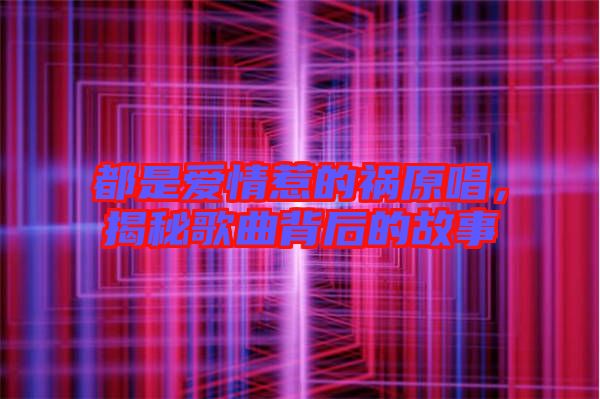 都是愛情惹的禍原唱，揭秘歌曲背后的故事