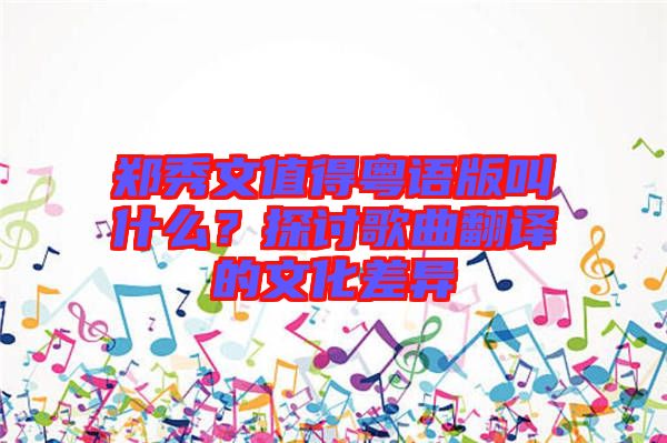 鄭秀文值得粵語版叫什么？探討歌曲翻譯的文化差異