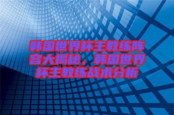 韓國(guó)世界杯主教練陣容大揭秘，韓國(guó)世界杯主教練戰(zhàn)術(shù)分析
